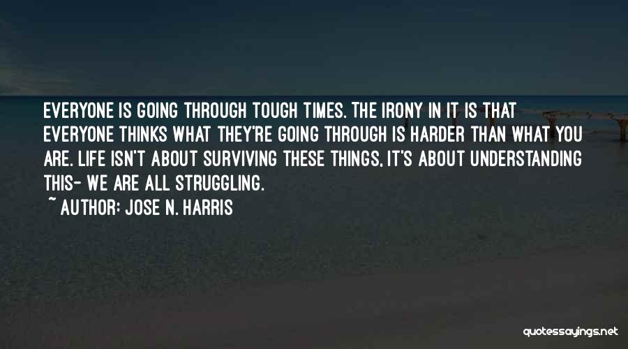 Jose N. Harris Quotes: Everyone Is Going Through Tough Times. The Irony In It Is That Everyone Thinks What They're Going Through Is Harder