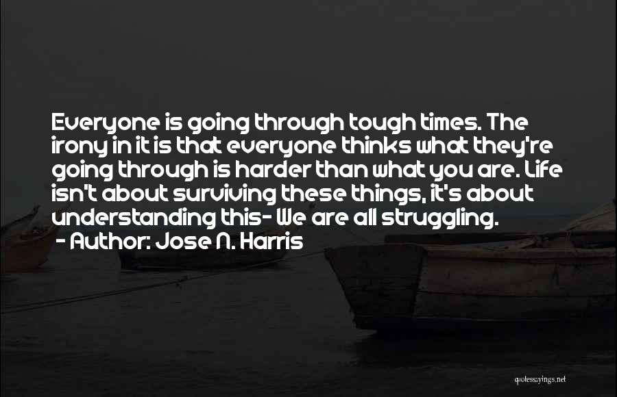 Jose N. Harris Quotes: Everyone Is Going Through Tough Times. The Irony In It Is That Everyone Thinks What They're Going Through Is Harder