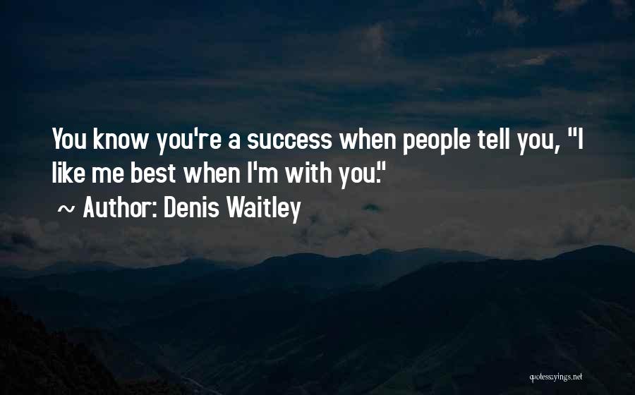 Denis Waitley Quotes: You Know You're A Success When People Tell You, I Like Me Best When I'm With You.