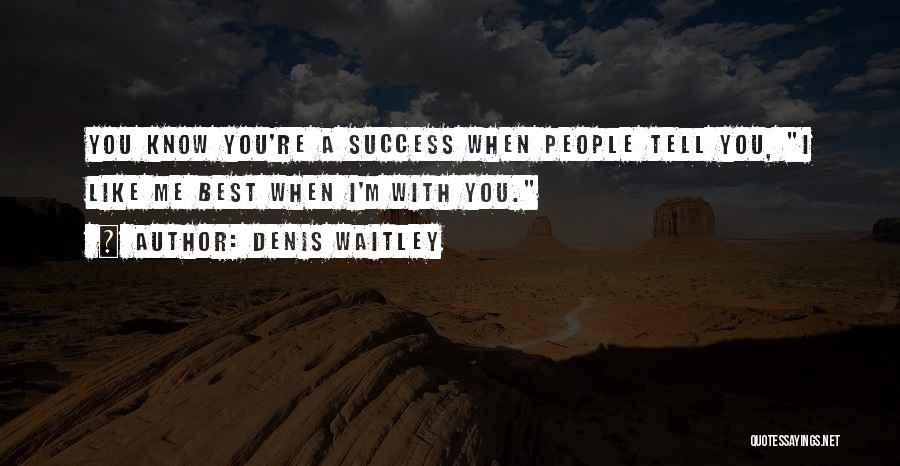 Denis Waitley Quotes: You Know You're A Success When People Tell You, I Like Me Best When I'm With You.