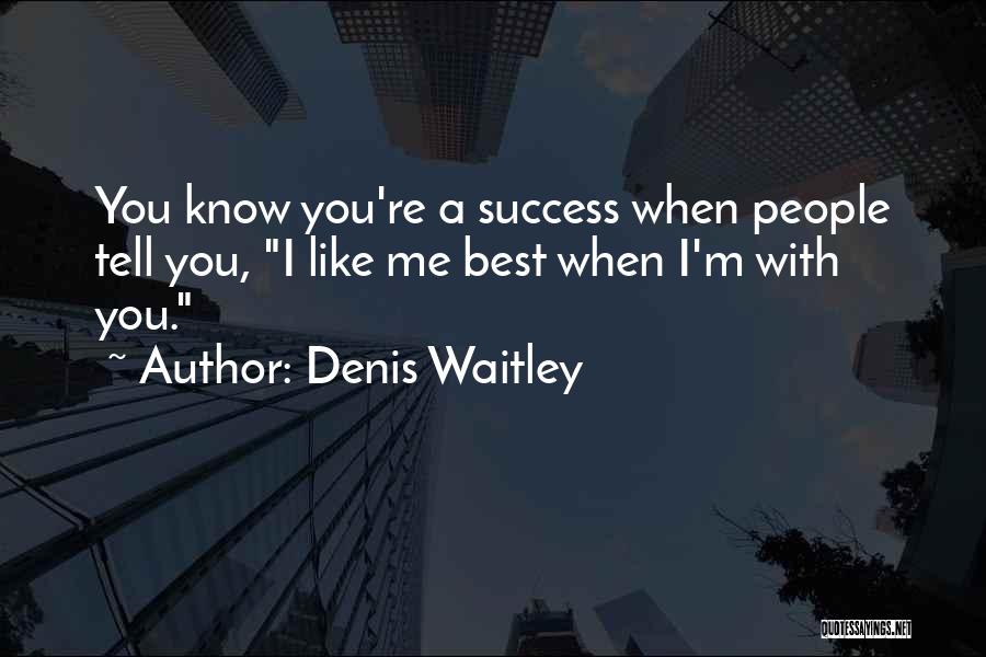 Denis Waitley Quotes: You Know You're A Success When People Tell You, I Like Me Best When I'm With You.
