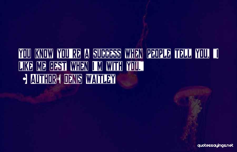Denis Waitley Quotes: You Know You're A Success When People Tell You, I Like Me Best When I'm With You.