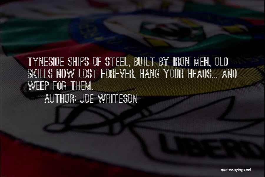 Joe Writeson Quotes: Tyneside Ships Of Steel, Built By Iron Men, Old Skills Now Lost Forever, Hang Your Heads... And Weep For Them.