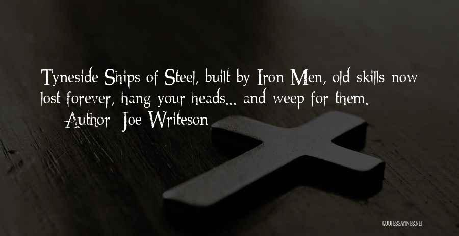 Joe Writeson Quotes: Tyneside Ships Of Steel, Built By Iron Men, Old Skills Now Lost Forever, Hang Your Heads... And Weep For Them.