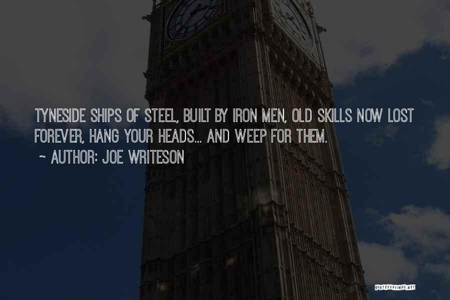 Joe Writeson Quotes: Tyneside Ships Of Steel, Built By Iron Men, Old Skills Now Lost Forever, Hang Your Heads... And Weep For Them.