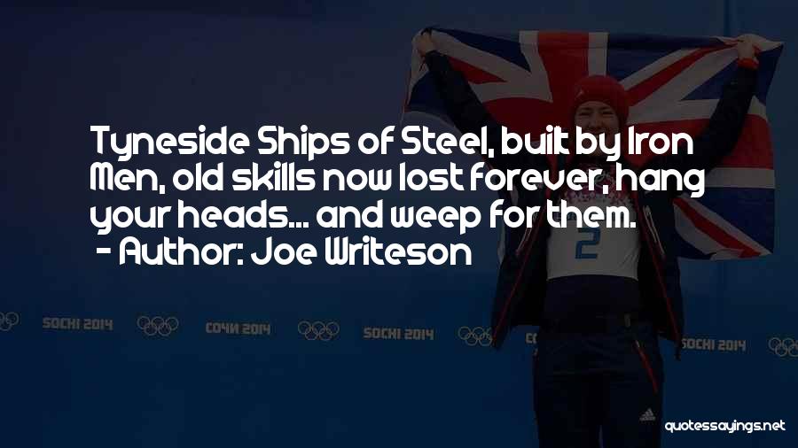 Joe Writeson Quotes: Tyneside Ships Of Steel, Built By Iron Men, Old Skills Now Lost Forever, Hang Your Heads... And Weep For Them.