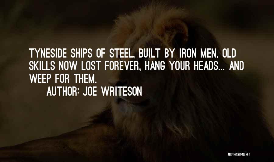 Joe Writeson Quotes: Tyneside Ships Of Steel, Built By Iron Men, Old Skills Now Lost Forever, Hang Your Heads... And Weep For Them.