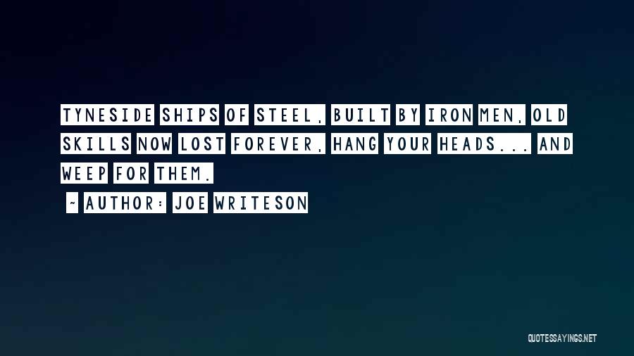 Joe Writeson Quotes: Tyneside Ships Of Steel, Built By Iron Men, Old Skills Now Lost Forever, Hang Your Heads... And Weep For Them.