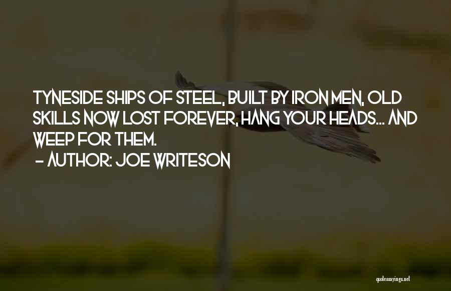 Joe Writeson Quotes: Tyneside Ships Of Steel, Built By Iron Men, Old Skills Now Lost Forever, Hang Your Heads... And Weep For Them.