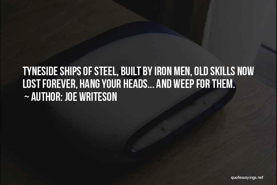 Joe Writeson Quotes: Tyneside Ships Of Steel, Built By Iron Men, Old Skills Now Lost Forever, Hang Your Heads... And Weep For Them.