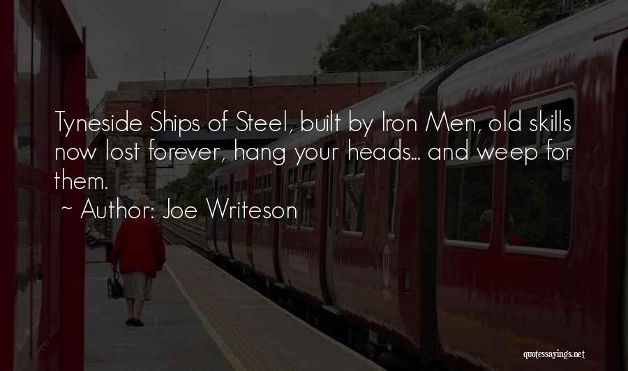 Joe Writeson Quotes: Tyneside Ships Of Steel, Built By Iron Men, Old Skills Now Lost Forever, Hang Your Heads... And Weep For Them.