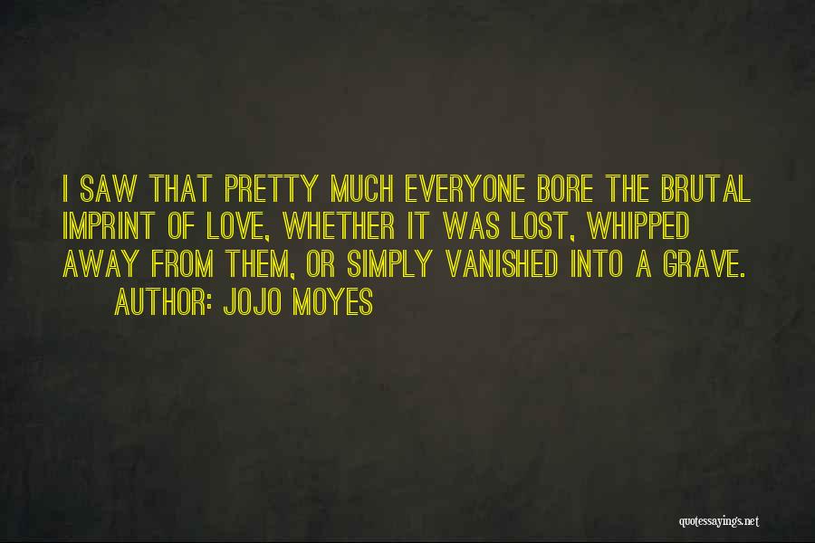 Jojo Moyes Quotes: I Saw That Pretty Much Everyone Bore The Brutal Imprint Of Love, Whether It Was Lost, Whipped Away From Them,