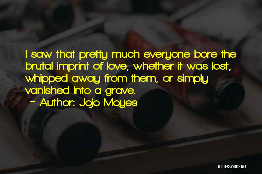 Jojo Moyes Quotes: I Saw That Pretty Much Everyone Bore The Brutal Imprint Of Love, Whether It Was Lost, Whipped Away From Them,