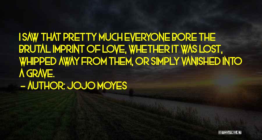 Jojo Moyes Quotes: I Saw That Pretty Much Everyone Bore The Brutal Imprint Of Love, Whether It Was Lost, Whipped Away From Them,