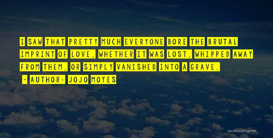 Jojo Moyes Quotes: I Saw That Pretty Much Everyone Bore The Brutal Imprint Of Love, Whether It Was Lost, Whipped Away From Them,