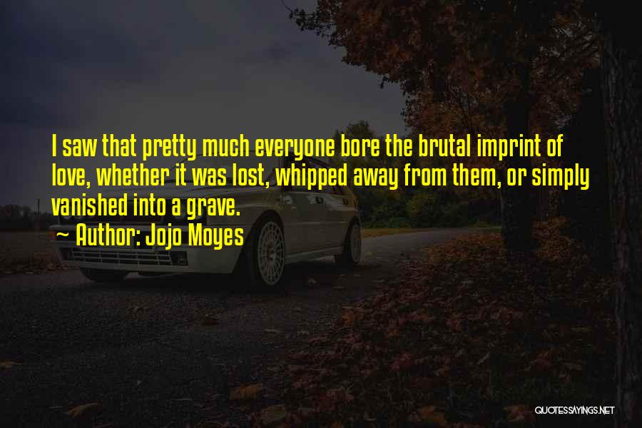 Jojo Moyes Quotes: I Saw That Pretty Much Everyone Bore The Brutal Imprint Of Love, Whether It Was Lost, Whipped Away From Them,