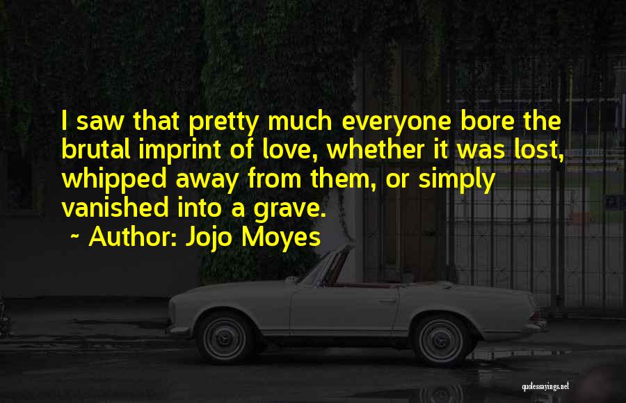 Jojo Moyes Quotes: I Saw That Pretty Much Everyone Bore The Brutal Imprint Of Love, Whether It Was Lost, Whipped Away From Them,