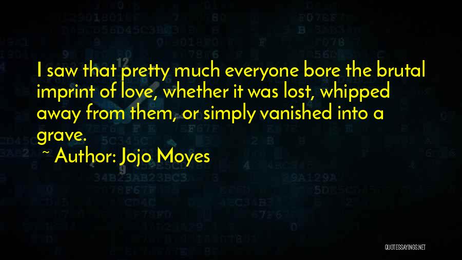 Jojo Moyes Quotes: I Saw That Pretty Much Everyone Bore The Brutal Imprint Of Love, Whether It Was Lost, Whipped Away From Them,