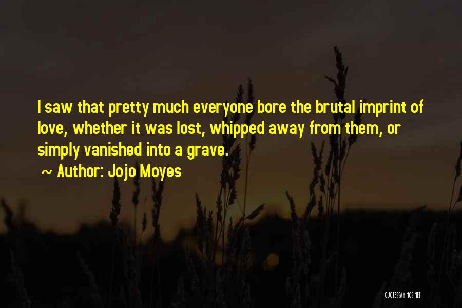 Jojo Moyes Quotes: I Saw That Pretty Much Everyone Bore The Brutal Imprint Of Love, Whether It Was Lost, Whipped Away From Them,