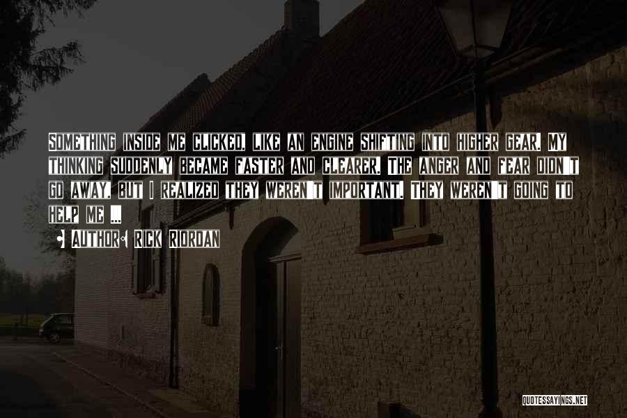 Rick Riordan Quotes: Something Inside Me Clicked, Like An Engine Shifting Into Higher Gear. My Thinking Suddenly Became Faster And Clearer. The Anger