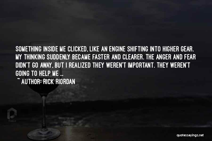 Rick Riordan Quotes: Something Inside Me Clicked, Like An Engine Shifting Into Higher Gear. My Thinking Suddenly Became Faster And Clearer. The Anger