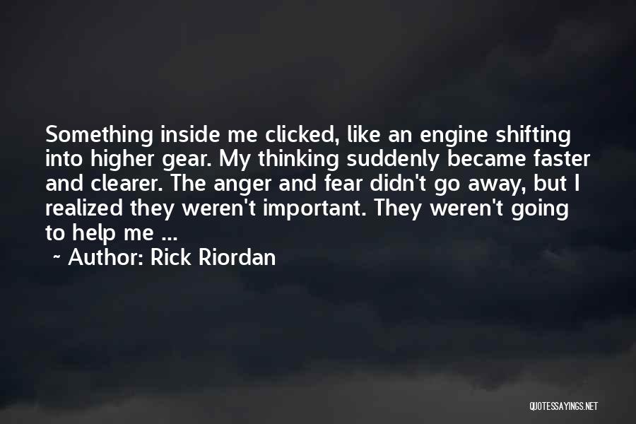 Rick Riordan Quotes: Something Inside Me Clicked, Like An Engine Shifting Into Higher Gear. My Thinking Suddenly Became Faster And Clearer. The Anger