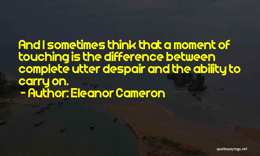 Eleanor Cameron Quotes: And I Sometimes Think That A Moment Of Touching Is The Difference Between Complete Utter Despair And The Ability To