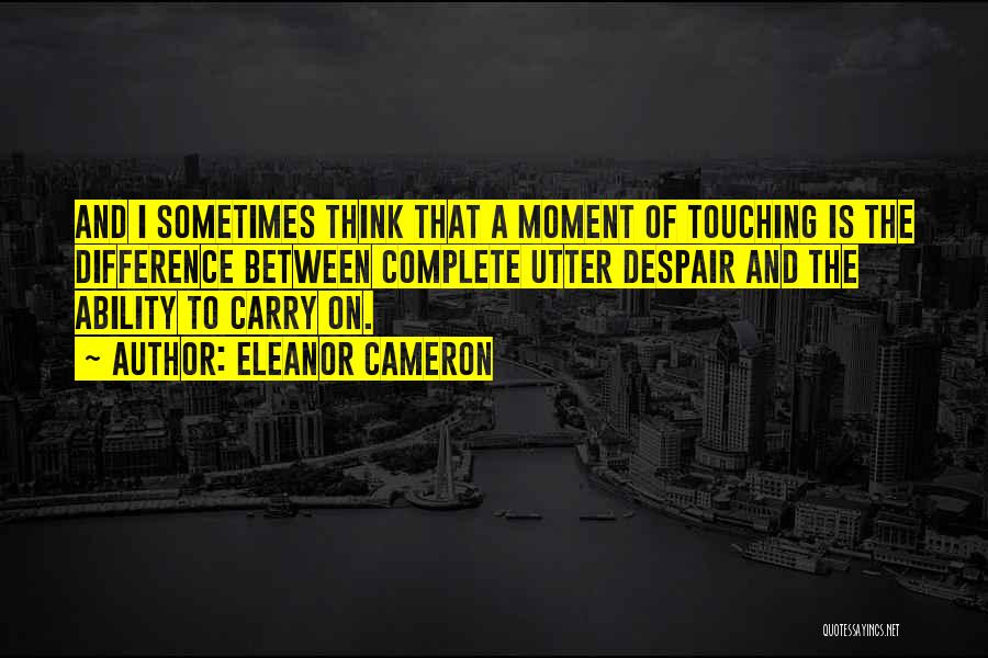 Eleanor Cameron Quotes: And I Sometimes Think That A Moment Of Touching Is The Difference Between Complete Utter Despair And The Ability To