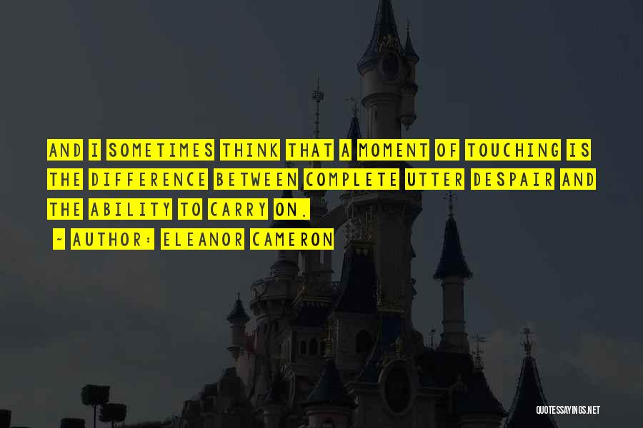 Eleanor Cameron Quotes: And I Sometimes Think That A Moment Of Touching Is The Difference Between Complete Utter Despair And The Ability To