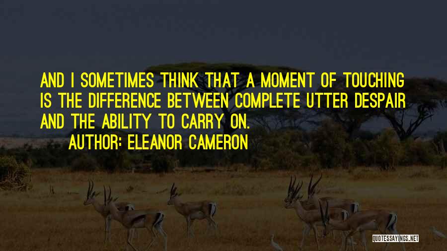 Eleanor Cameron Quotes: And I Sometimes Think That A Moment Of Touching Is The Difference Between Complete Utter Despair And The Ability To