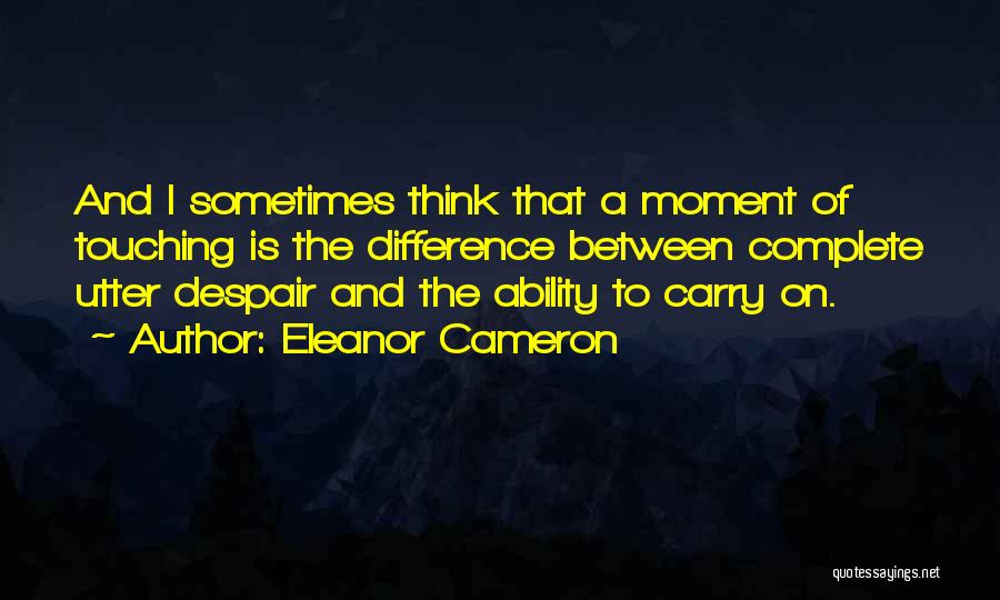 Eleanor Cameron Quotes: And I Sometimes Think That A Moment Of Touching Is The Difference Between Complete Utter Despair And The Ability To