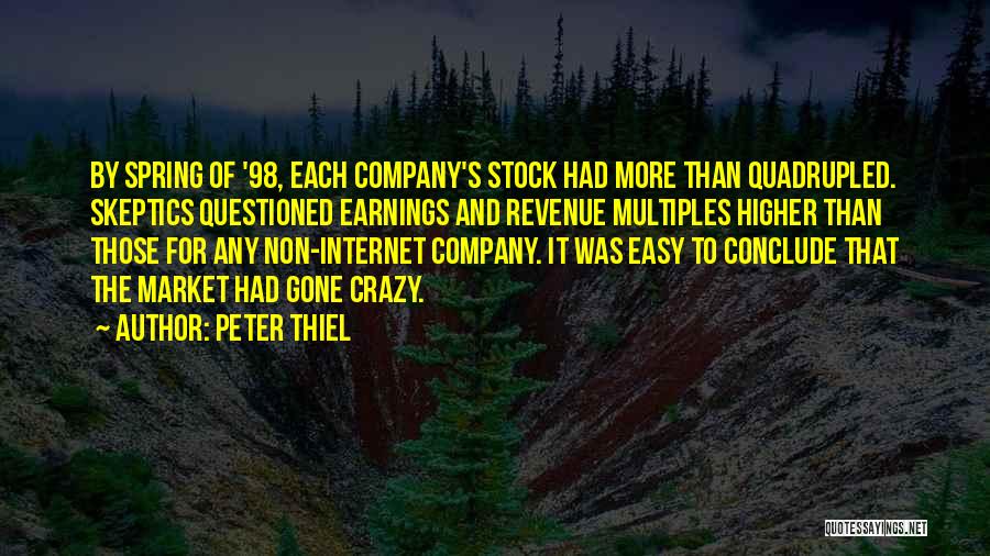 Peter Thiel Quotes: By Spring Of '98, Each Company's Stock Had More Than Quadrupled. Skeptics Questioned Earnings And Revenue Multiples Higher Than Those