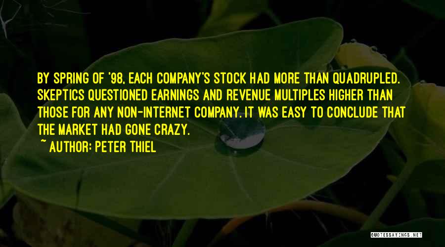 Peter Thiel Quotes: By Spring Of '98, Each Company's Stock Had More Than Quadrupled. Skeptics Questioned Earnings And Revenue Multiples Higher Than Those
