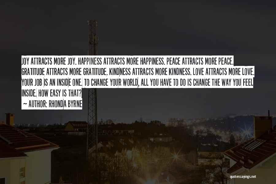 Rhonda Byrne Quotes: Joy Attracts More Joy. Happiness Attracts More Happiness. Peace Attracts More Peace. Gratitude Attracts More Gratitude. Kindness Attracts More Kindness.