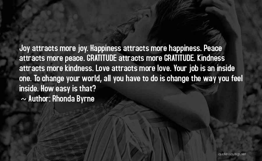 Rhonda Byrne Quotes: Joy Attracts More Joy. Happiness Attracts More Happiness. Peace Attracts More Peace. Gratitude Attracts More Gratitude. Kindness Attracts More Kindness.
