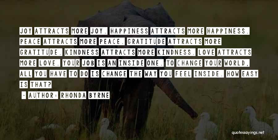 Rhonda Byrne Quotes: Joy Attracts More Joy. Happiness Attracts More Happiness. Peace Attracts More Peace. Gratitude Attracts More Gratitude. Kindness Attracts More Kindness.