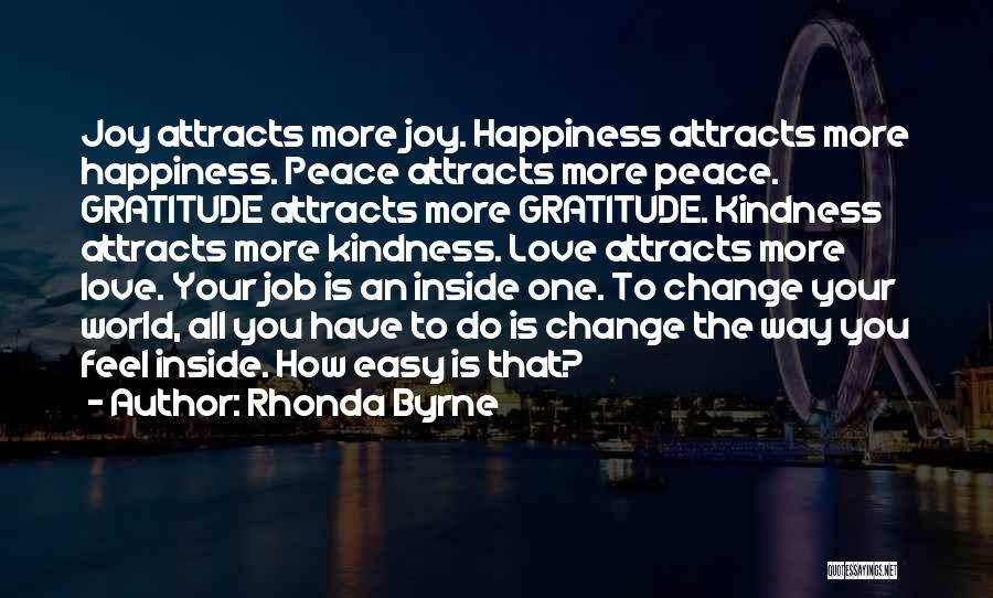 Rhonda Byrne Quotes: Joy Attracts More Joy. Happiness Attracts More Happiness. Peace Attracts More Peace. Gratitude Attracts More Gratitude. Kindness Attracts More Kindness.