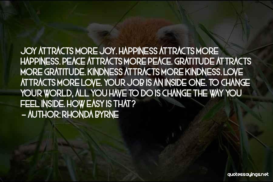 Rhonda Byrne Quotes: Joy Attracts More Joy. Happiness Attracts More Happiness. Peace Attracts More Peace. Gratitude Attracts More Gratitude. Kindness Attracts More Kindness.