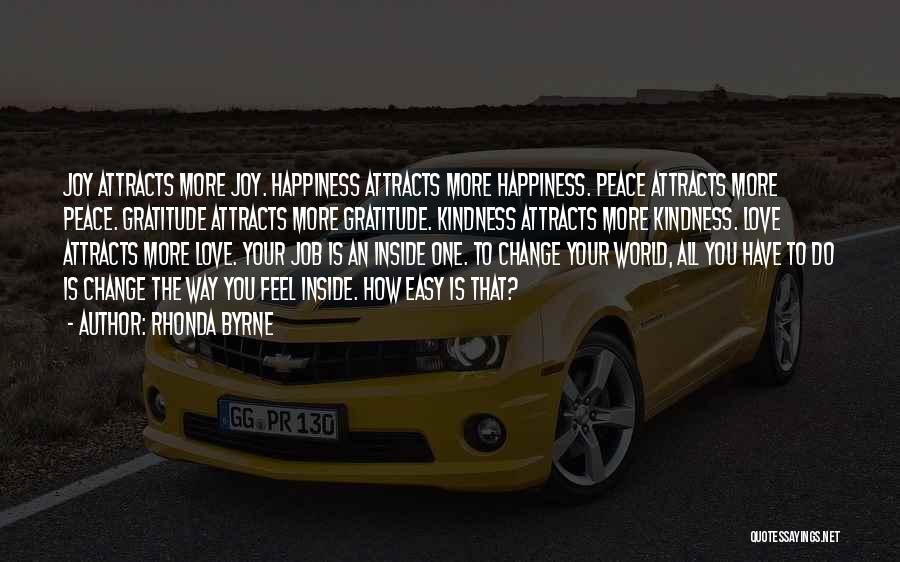 Rhonda Byrne Quotes: Joy Attracts More Joy. Happiness Attracts More Happiness. Peace Attracts More Peace. Gratitude Attracts More Gratitude. Kindness Attracts More Kindness.