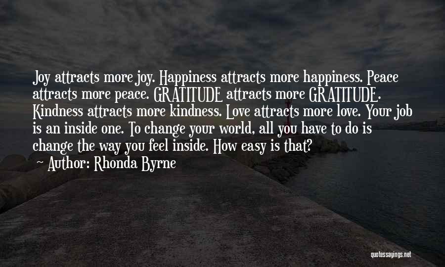 Rhonda Byrne Quotes: Joy Attracts More Joy. Happiness Attracts More Happiness. Peace Attracts More Peace. Gratitude Attracts More Gratitude. Kindness Attracts More Kindness.