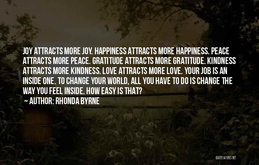 Rhonda Byrne Quotes: Joy Attracts More Joy. Happiness Attracts More Happiness. Peace Attracts More Peace. Gratitude Attracts More Gratitude. Kindness Attracts More Kindness.