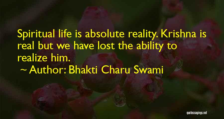 Bhakti Charu Swami Quotes: Spiritual Life Is Absolute Reality. Krishna Is Real But We Have Lost The Ability To Realize Him.