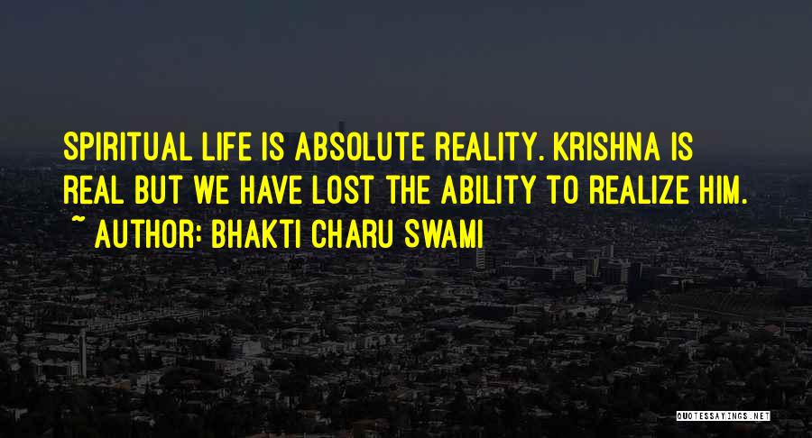 Bhakti Charu Swami Quotes: Spiritual Life Is Absolute Reality. Krishna Is Real But We Have Lost The Ability To Realize Him.