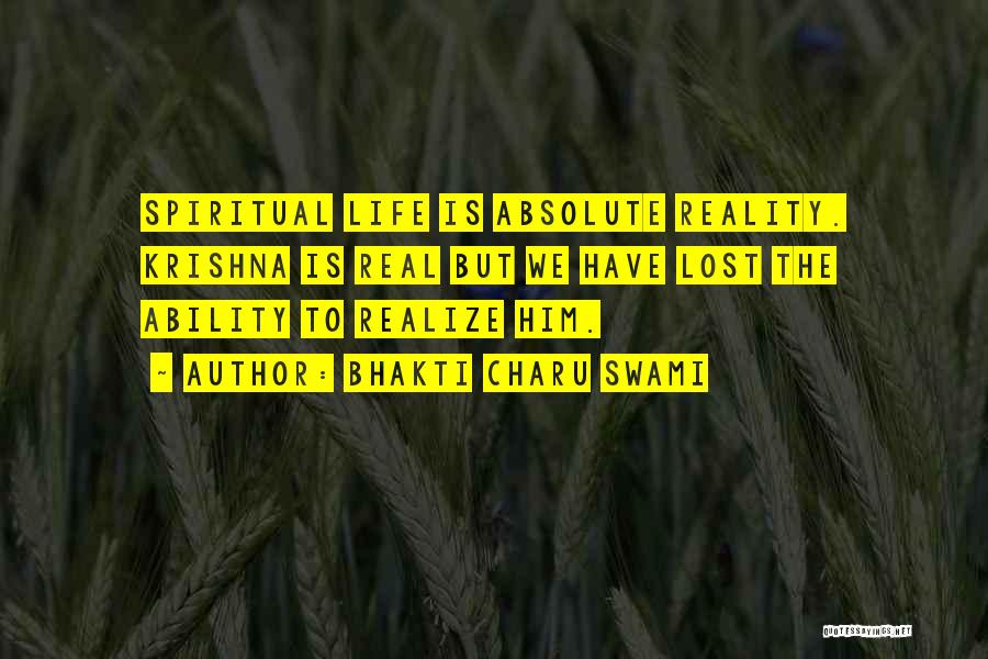 Bhakti Charu Swami Quotes: Spiritual Life Is Absolute Reality. Krishna Is Real But We Have Lost The Ability To Realize Him.