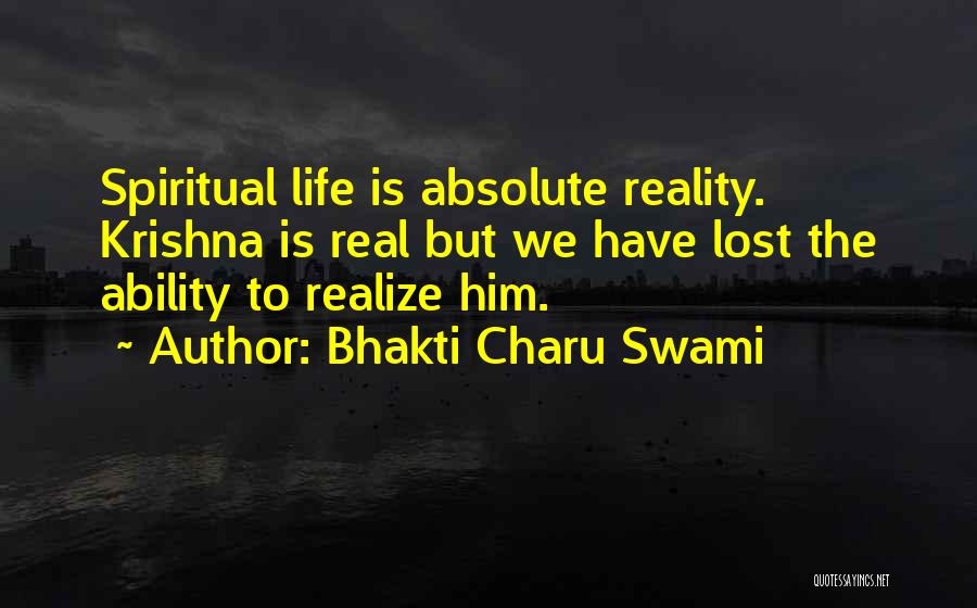 Bhakti Charu Swami Quotes: Spiritual Life Is Absolute Reality. Krishna Is Real But We Have Lost The Ability To Realize Him.