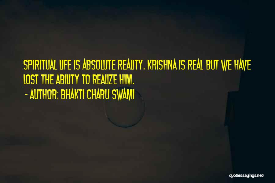 Bhakti Charu Swami Quotes: Spiritual Life Is Absolute Reality. Krishna Is Real But We Have Lost The Ability To Realize Him.