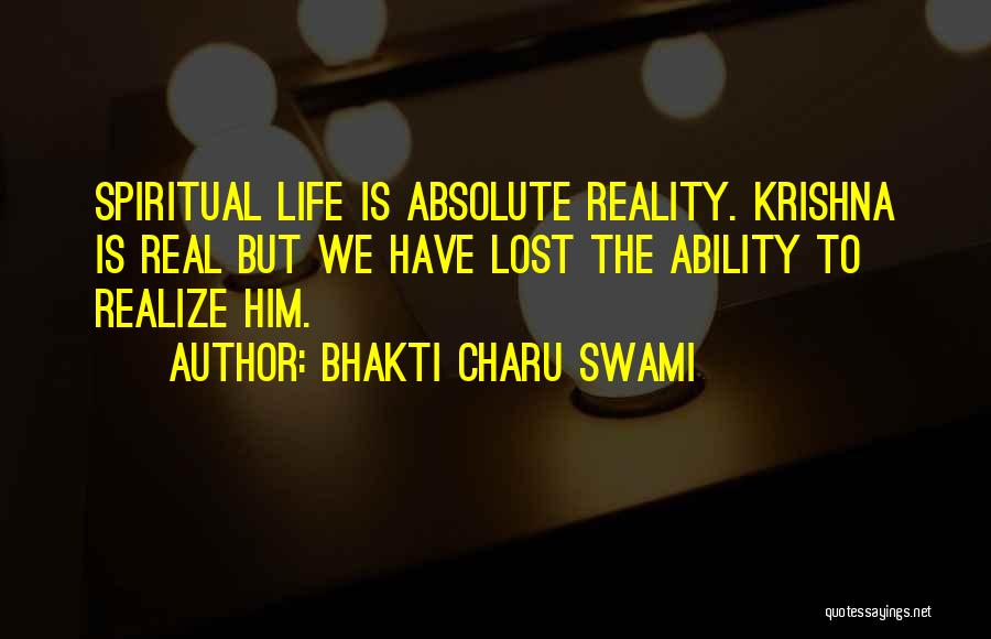 Bhakti Charu Swami Quotes: Spiritual Life Is Absolute Reality. Krishna Is Real But We Have Lost The Ability To Realize Him.