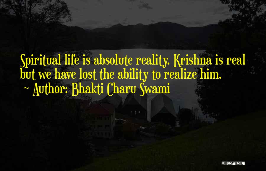 Bhakti Charu Swami Quotes: Spiritual Life Is Absolute Reality. Krishna Is Real But We Have Lost The Ability To Realize Him.
