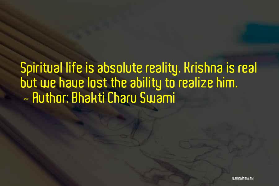Bhakti Charu Swami Quotes: Spiritual Life Is Absolute Reality. Krishna Is Real But We Have Lost The Ability To Realize Him.