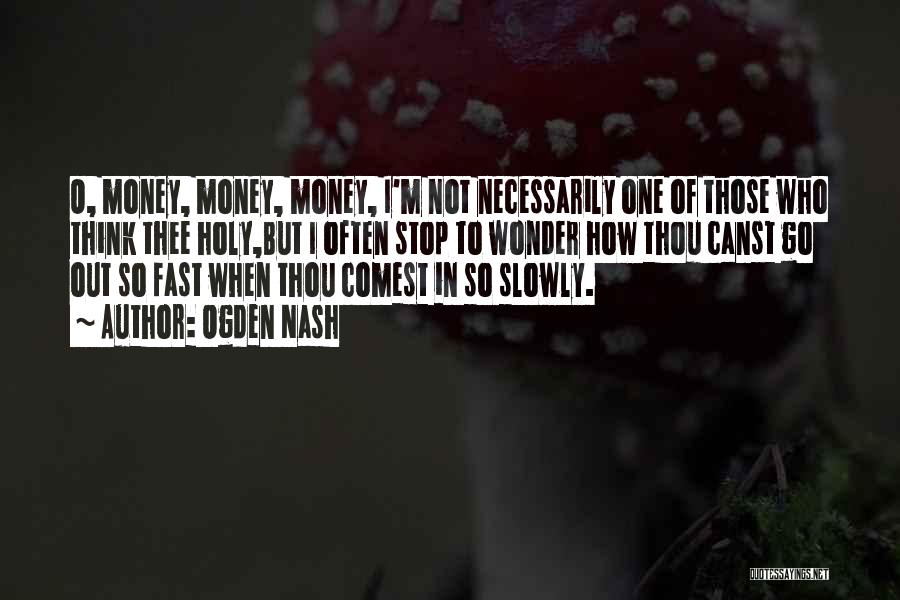 Ogden Nash Quotes: O, Money, Money, Money, I'm Not Necessarily One Of Those Who Think Thee Holy,but I Often Stop To Wonder How